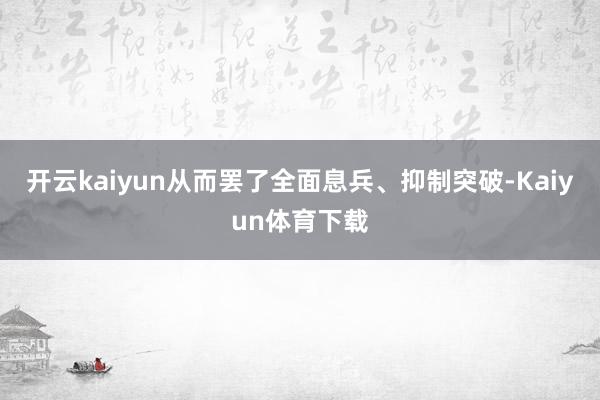开云kaiyun从而罢了全面息兵、抑制突破-Kaiyun体育下载