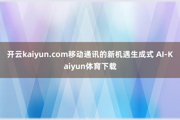 开云kaiyun.com移动通讯的新机遇生成式 AI-Kaiyun体育下载