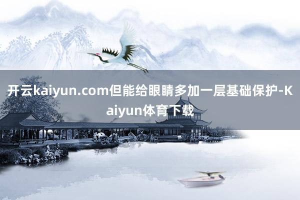 开云kaiyun.com但能给眼睛多加一层基础保护-Kaiyun体育下载