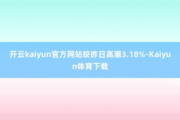 开云kaiyun官方网站较昨日高潮3.18%-Kaiyun体育下载