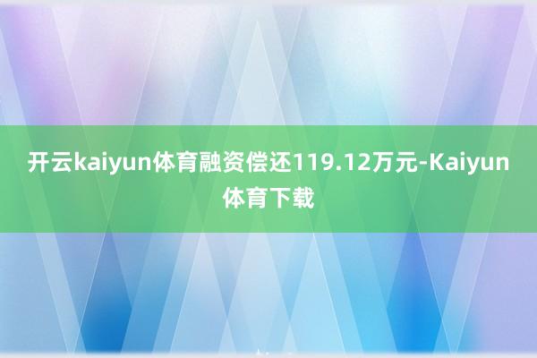 开云kaiyun体育融资偿还119.12万元-Kaiyun体育下载