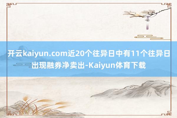 开云kaiyun.com近20个往异日中有11个往异日出现融券净卖出-Kaiyun体育下载