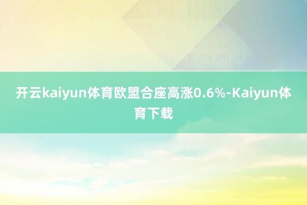 开云kaiyun体育欧盟合座高涨0.6%-Kaiyun体育下载