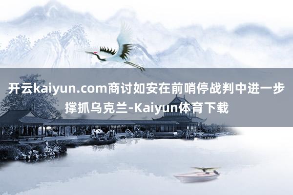 开云kaiyun.com商讨如安在前哨停战判中进一步撑抓乌克兰-Kaiyun体育下载