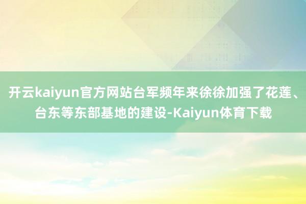 开云kaiyun官方网站台军频年来徐徐加强了花莲、台东等东部基地的建设-Kaiyun体育下载