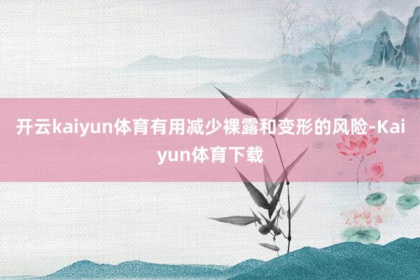 开云kaiyun体育有用减少裸露和变形的风险-Kaiyun体育下载
