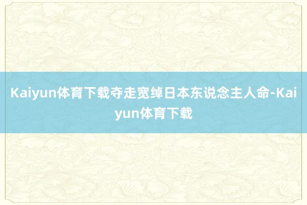 Kaiyun体育下载夺走宽绰日本东说念主人命-Kaiyun体育下载
