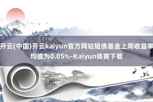 开云(中国)开云kaiyun官方网站短债基金上周收益率均值为0.05%-Kaiyun体育下载