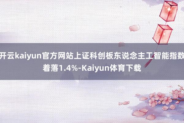 开云kaiyun官方网站上证科创板东说念主工智能指数着落1.4%-Kaiyun体育下载