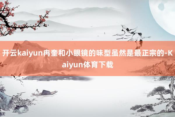 开云kaiyun冉奎和小眼镜的味型虽然是最正宗的-Kaiyun体育下载