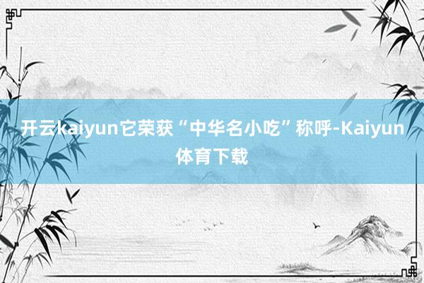开云kaiyun它荣获“中华名小吃”称呼-Kaiyun体育下载