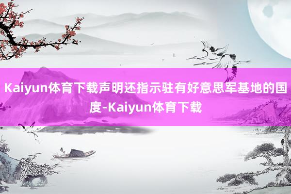 Kaiyun体育下载声明还指示驻有好意思军基地的国度-Kaiyun体育下载