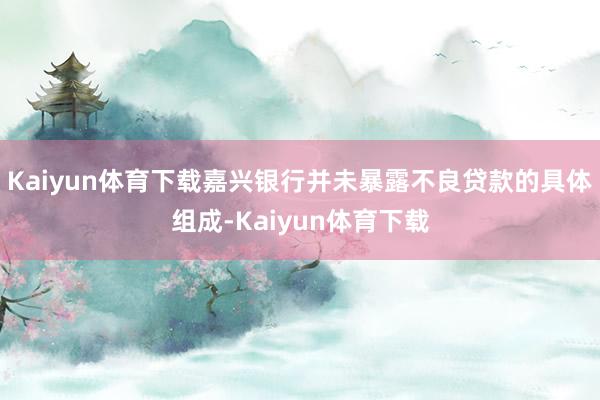 Kaiyun体育下载嘉兴银行并未暴露不良贷款的具体组成-Kaiyun体育下载