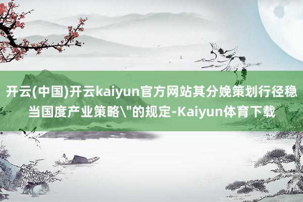 开云(中国)开云kaiyun官方网站其分娩策划行径稳当国度产业策略