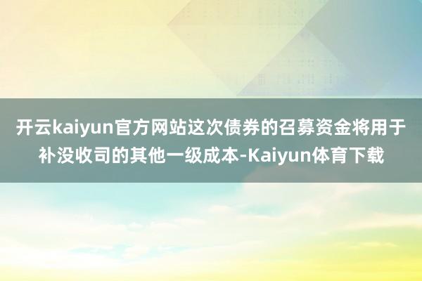 开云kaiyun官方网站　　这次债券的召募资金将用于补没收司的其他一级成本-Kaiyun体育下载