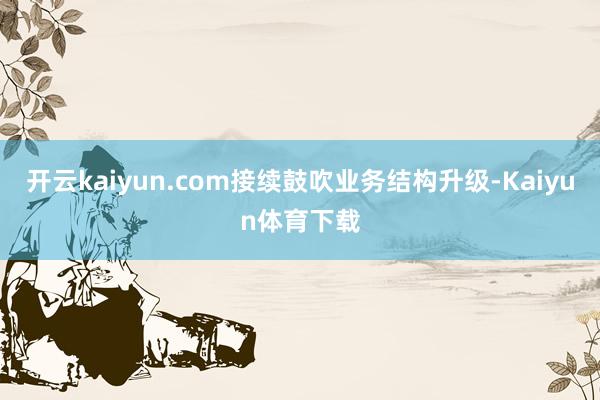 开云kaiyun.com接续鼓吹业务结构升级-Kaiyun体育下载