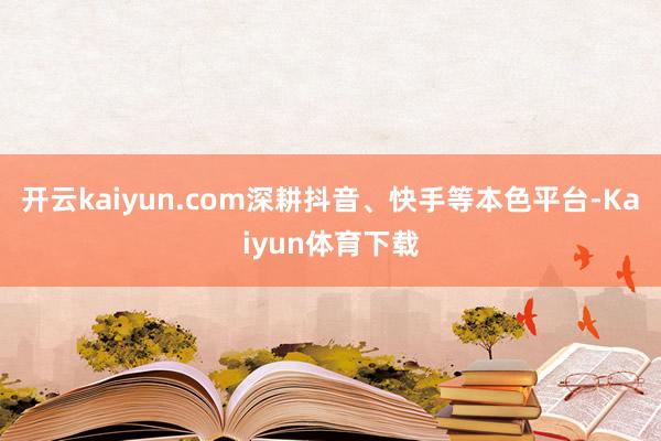 开云kaiyun.com深耕抖音、快手等本色平台-Kaiyun体育下载