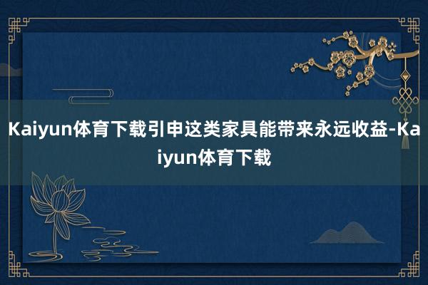Kaiyun体育下载引申这类家具能带来永远收益-Kaiyun体育下载
