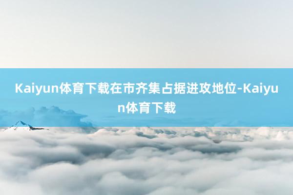 Kaiyun体育下载在市齐集占据进攻地位-Kaiyun体育下载