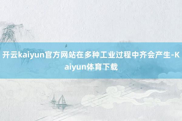 开云kaiyun官方网站在多种工业过程中齐会产生-Kaiyun体育下载