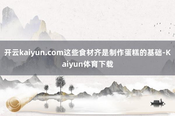 开云kaiyun.com这些食材齐是制作蛋糕的基础-Kaiyun体育下载