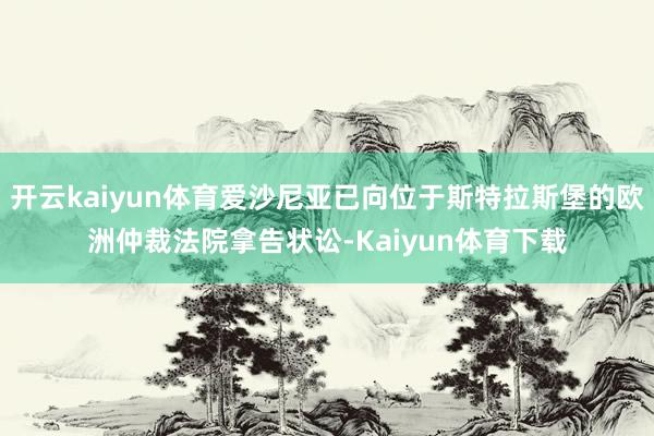 开云kaiyun体育爱沙尼亚已向位于斯特拉斯堡的欧洲仲裁法院拿告状讼-Kaiyun体育下载