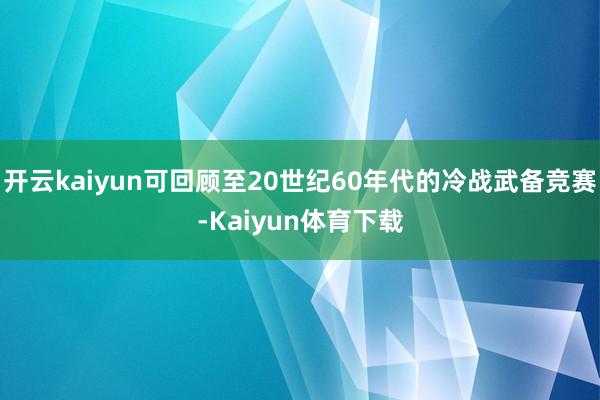 开云kaiyun可回顾至20世纪60年代的冷战武备竞赛-Kaiyun体育下载