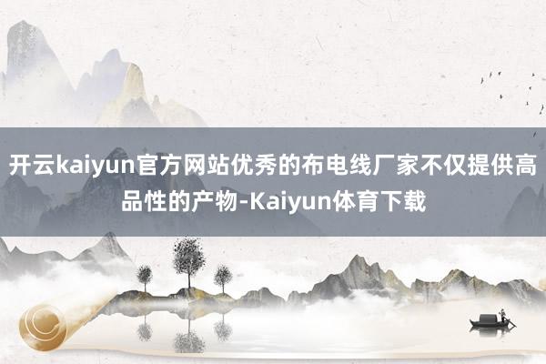 开云kaiyun官方网站优秀的布电线厂家不仅提供高品性的产物-Kaiyun体育下载