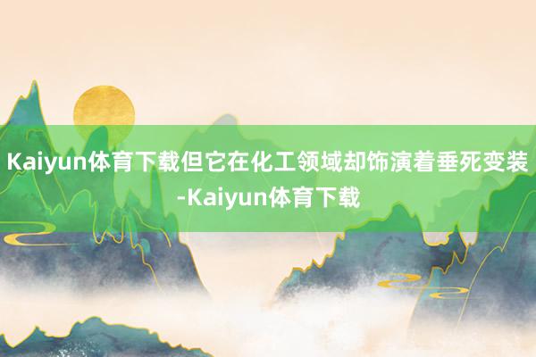 Kaiyun体育下载但它在化工领域却饰演着垂死变装-Kaiyun体育下载