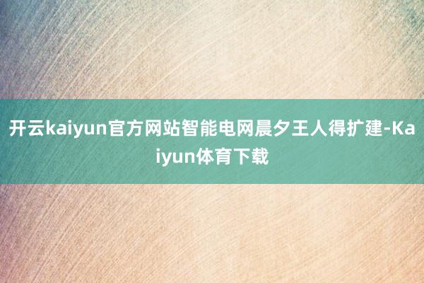 开云kaiyun官方网站智能电网晨夕王人得扩建-Kaiyun体育下载