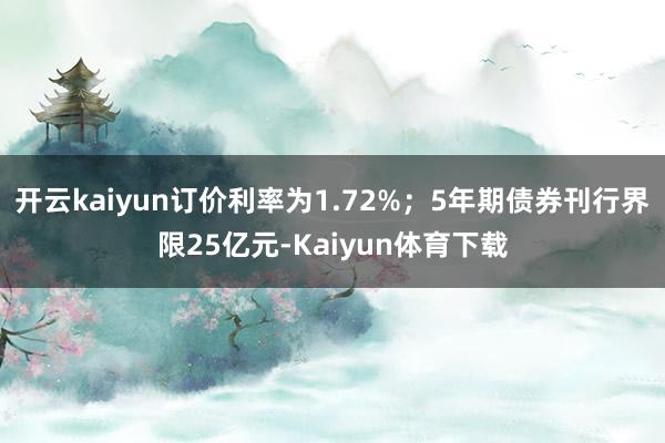 开云kaiyun订价利率为1.72%；5年期债券刊行界限25亿元-Kaiyun体育下载