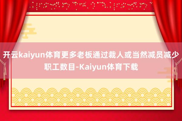 开云kaiyun体育更多老板通过裁人或当然减员减少职工数目-Kaiyun体育下载