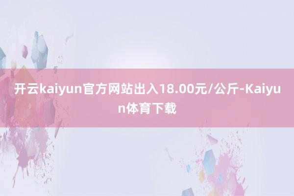开云kaiyun官方网站出入18.00元/公斤-Kaiyun体育下载