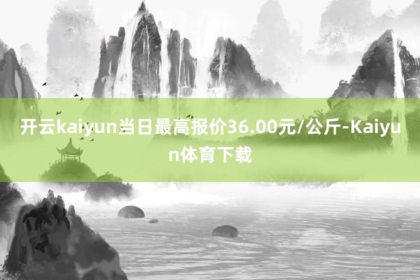 开云kaiyun当日最高报价36.00元/公斤-Kaiyun体育下载