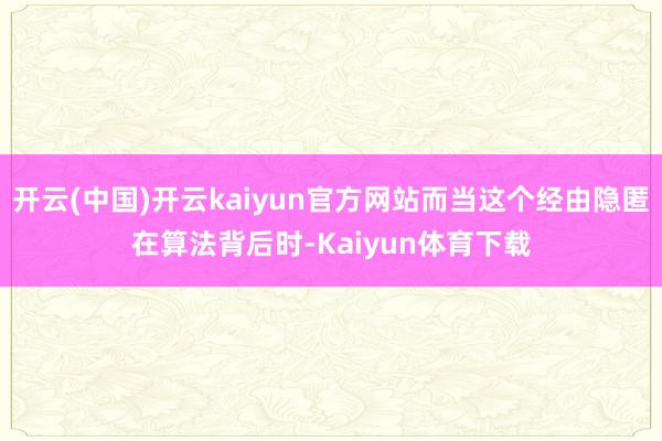 开云(中国)开云kaiyun官方网站而当这个经由隐匿在算法背后时-Kaiyun体育下载