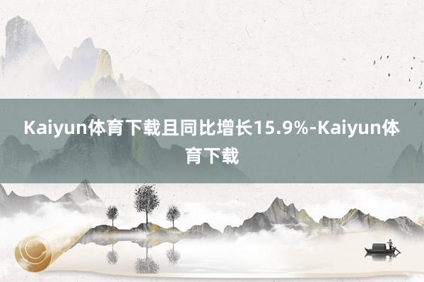 Kaiyun体育下载且同比增长15.9%-Kaiyun体育下载
