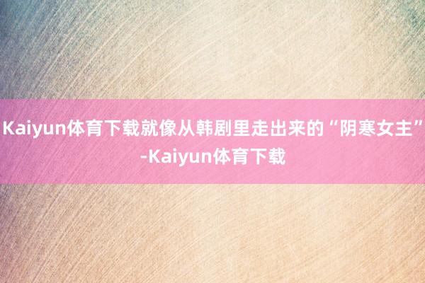 Kaiyun体育下载就像从韩剧里走出来的“阴寒女主”-Kaiyun体育下载
