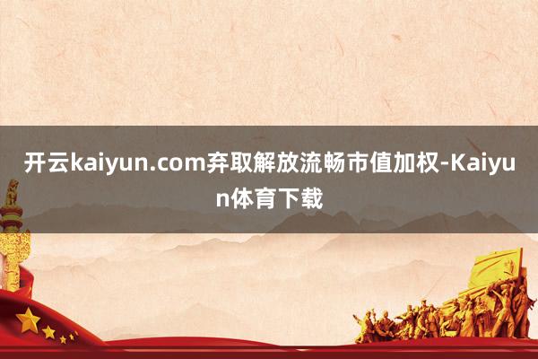 开云kaiyun.com弃取解放流畅市值加权-Kaiyun体育下载