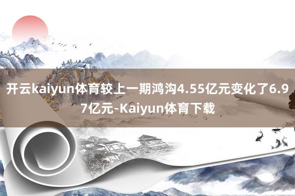 开云kaiyun体育较上一期鸿沟4.55亿元变化了6.97亿元-Kaiyun体育下载