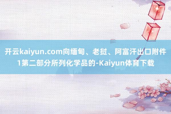 开云kaiyun.com向缅甸、老挝、阿富汗出口附件1第二部分所列化学品的-Kaiyun体育下载