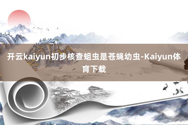 开云kaiyun初步核查蛆虫是苍蝇幼虫-Kaiyun体育下载