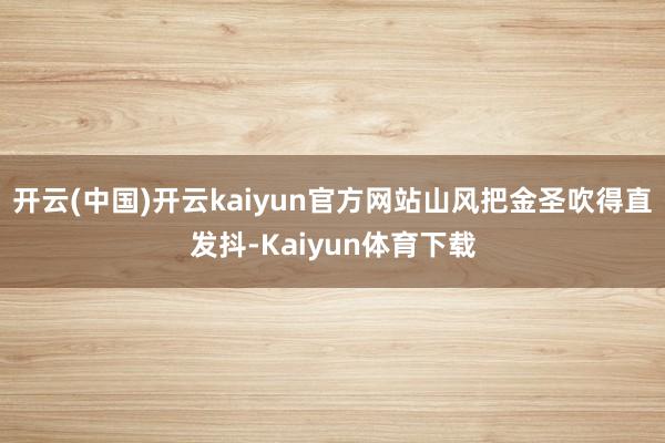开云(中国)开云kaiyun官方网站山风把金圣吹得直发抖-Kaiyun体育下载