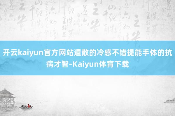 开云kaiyun官方网站遣散的冷感不错提能手体的抗病才智-Kaiyun体育下载