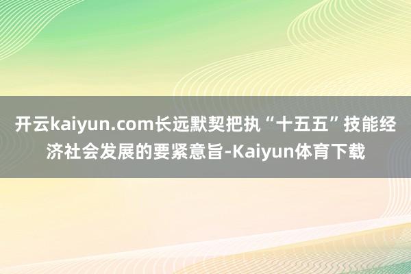 开云kaiyun.com长远默契把执“十五五”技能经济社会发展的要紧意旨-Kaiyun体育下载