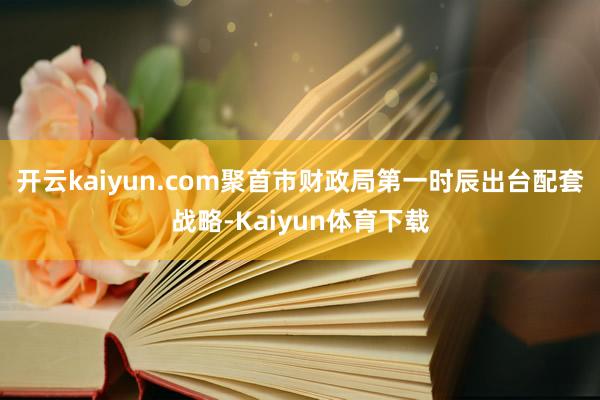 开云kaiyun.com聚首市财政局第一时辰出台配套战略-Kaiyun体育下载