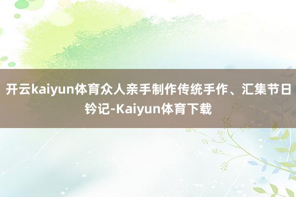 开云kaiyun体育众人亲手制作传统手作、汇集节日钤记-Kaiyun体育下载