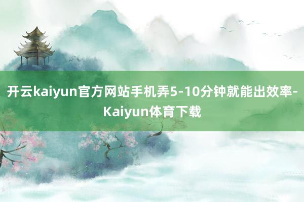 开云kaiyun官方网站手机弄5-10分钟就能出效率-Kaiyun体育下载