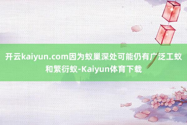 开云kaiyun.com因为蚁巢深处可能仍有广泛工蚁和繁衍蚁-Kaiyun体育下载