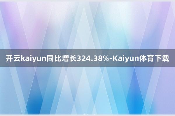 开云kaiyun同比增长324.38%-Kaiyun体育下载