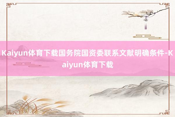 Kaiyun体育下载国务院国资委联系文献明确条件-Kaiyun体育下载